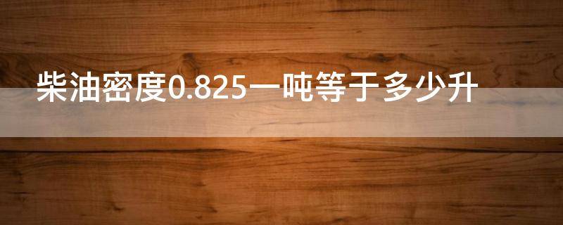 柴油密度0.825一吨等于多少升（柴油密度0.825一吨等于多少升等于多少千克）