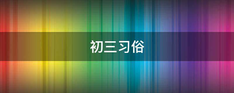初三习俗（初三的风俗）