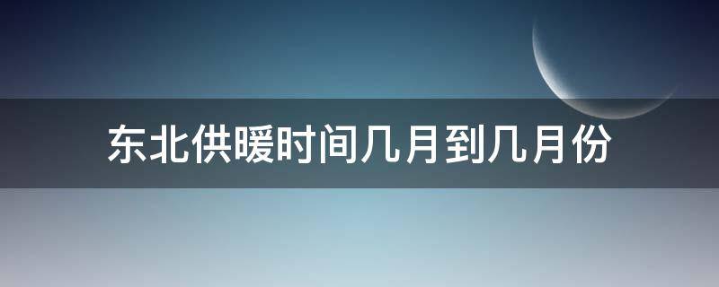 东北供暖时间几月到几月份（东北供暖时间几月到几月份啊）