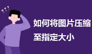 如何将图片压缩至指定大小 如何将图片压缩至指定大小不变