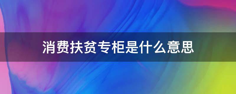 消费扶贫专柜是什么意思（消费扶贫专柜专区专馆）