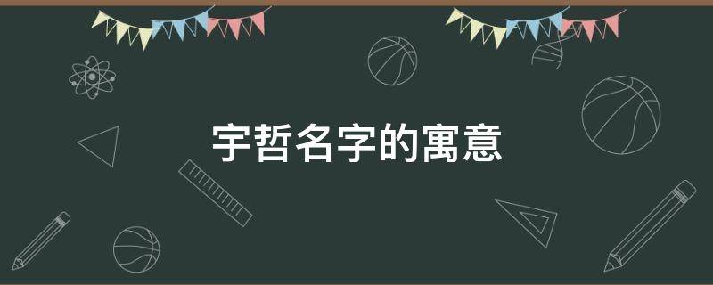 宇哲名字的寓意（宇哲名字的寓意怎么样）