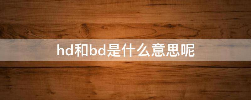 hd和bd是什么意思呢（hd和bd是什么意思呢）
