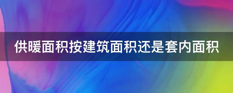 供暖面积按建筑面积还是套内面积 供暖是按照建筑面积还是套内面积
