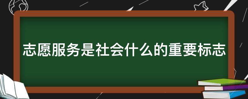 志愿服务是社会什么的重要标志（志愿服务是社会文明进步的重要标志翻译）
