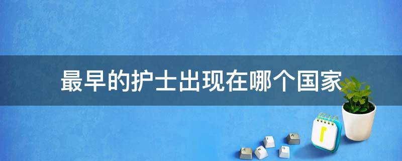 最早的护士出现在哪个国家 最早的护士是什么性别