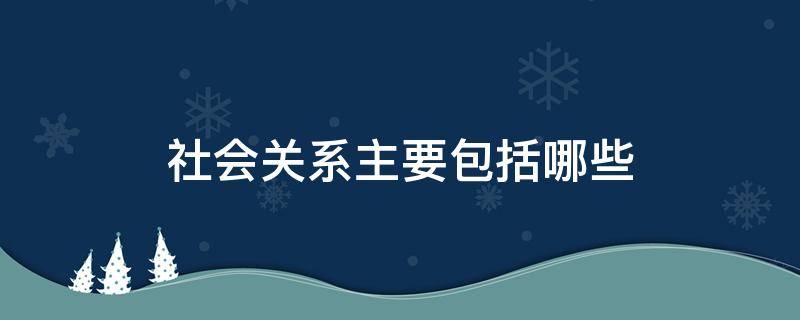 社会关系主要包括哪些 家庭社会关系主要包括哪些