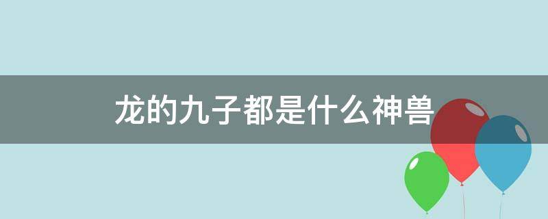 龙的九子都是什么神兽 龙的九子都是什么神兽图片