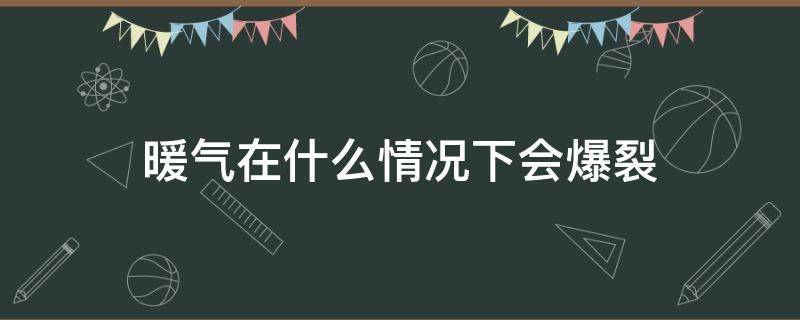 暖气在什么情况下会爆裂（暖气在什么情况下会爆裂现象）