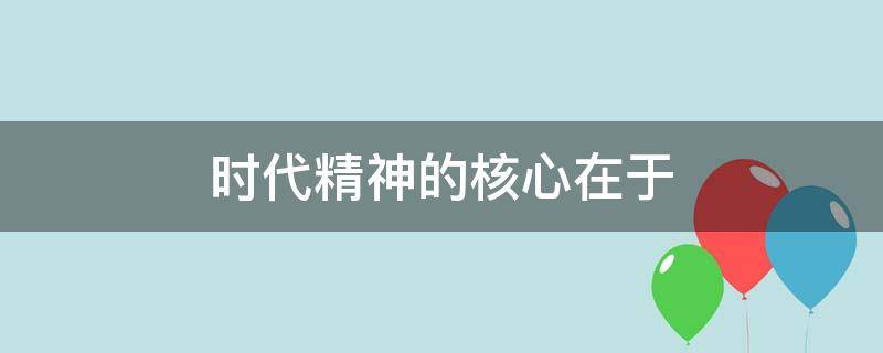 时代精神的核心在于 时代精神的核心在于(