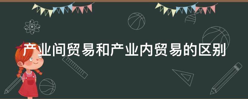 产业间贸易和产业内贸易的区别（产业间贸易和产业内贸易的区别是什么）