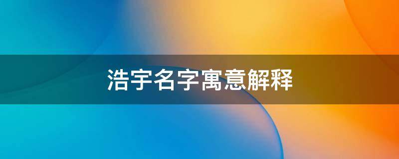 浩宇名字寓意解释 浩宇名字寓意解释缺什么
