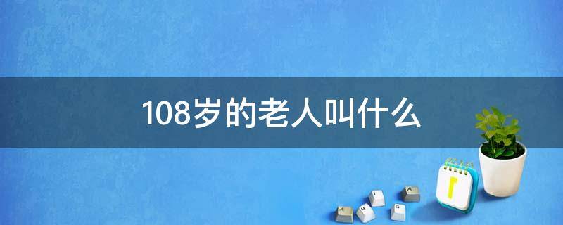 108岁的老人叫什么 108岁的老人叫什么名字好听
