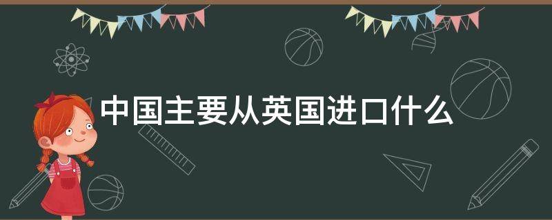 中国主要从英国进口什么（我国从英国进口什么）