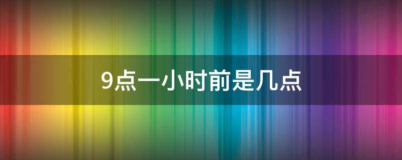 9点一小时前是几点 九点的前一个小时是几点