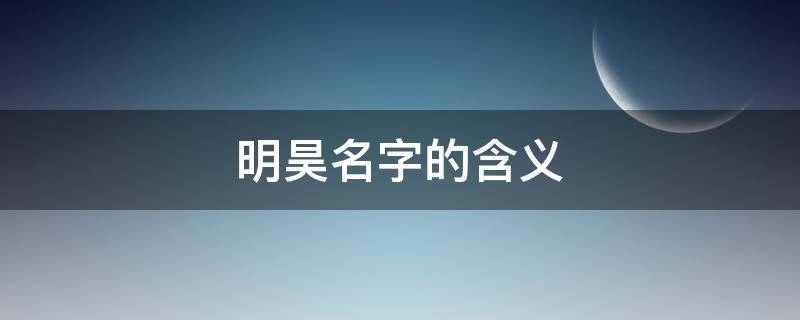 明昊名字的含义（明昊名字的含义是什么）