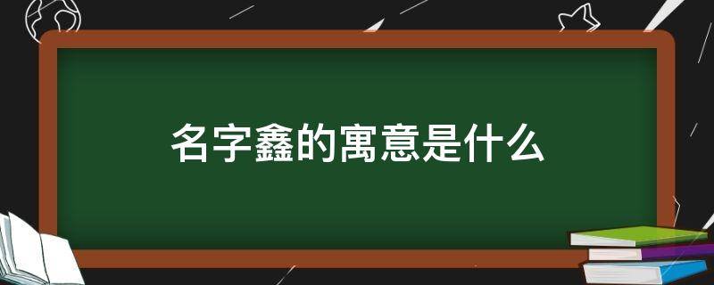 名字鑫的寓意是什么（鑫的寓意在名字里）