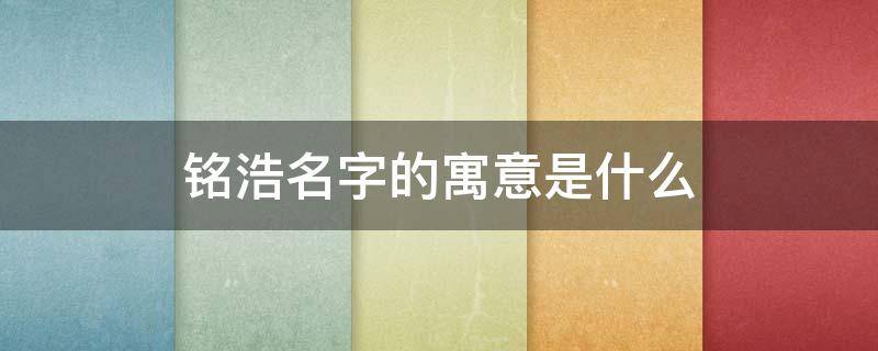 铭浩名字的寓意是什么（铭字为何不能取名字）