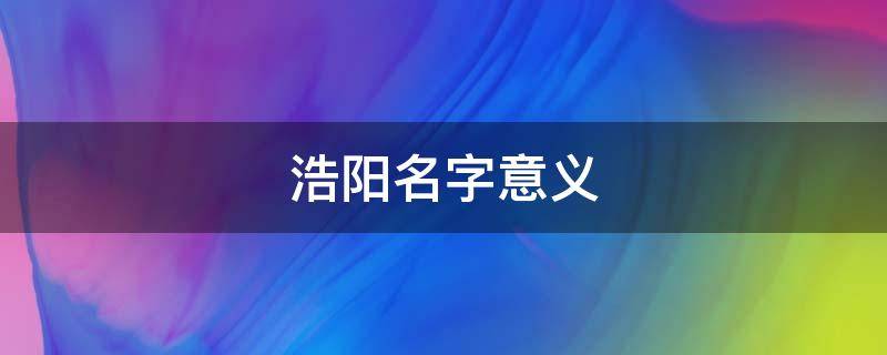 浩阳名字意义（浩阳这个名字的寓意）
