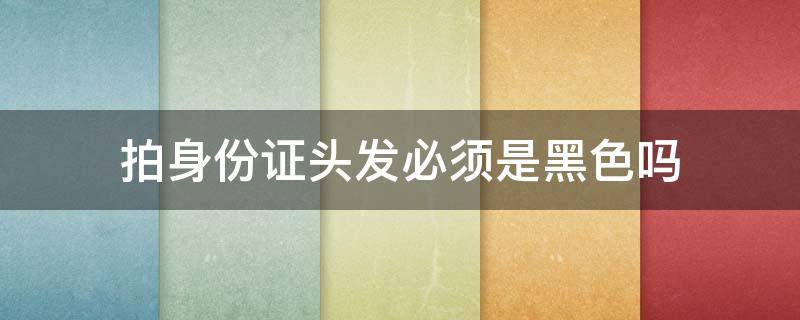 拍身份证头发必须是黑色吗（拍身份证可以涂口红吗）