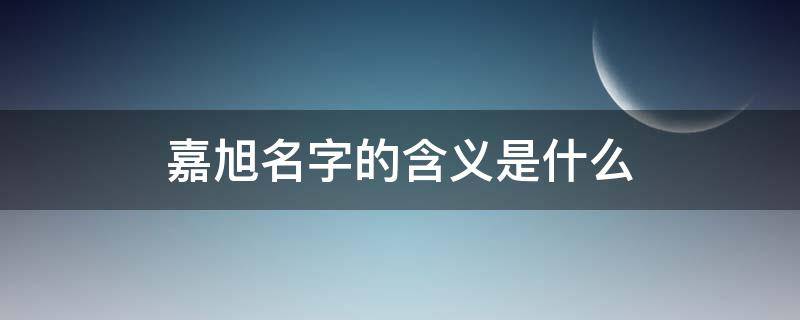 嘉旭名字的含义是什么（嘉旭名字的含义是什么呢）