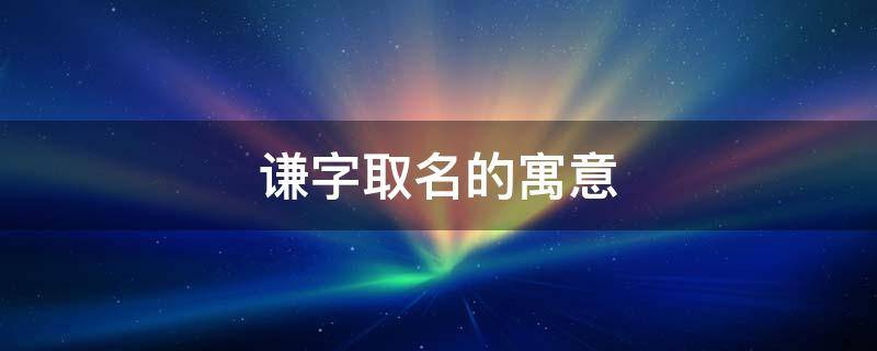谦字取名的寓意 谦字取名的寓意和象征