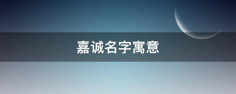 嘉诚名字寓意（嘉诚名字寓意怎么样）