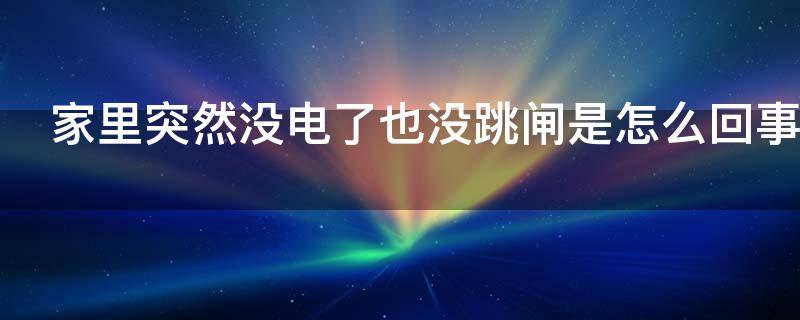 家里突然没电了也没跳闸是怎么回事（家里突然没电了也没跳闸是怎么回事突然又来电）